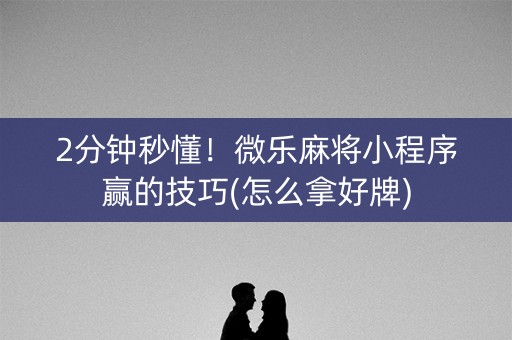 2分钟秒懂！微乐麻将小程序赢的技巧(怎么拿好牌)