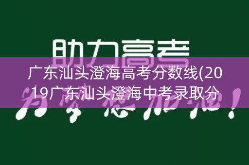 广东汕头澄海高考分数线(2019广东汕头澄海中考录取分数线)
