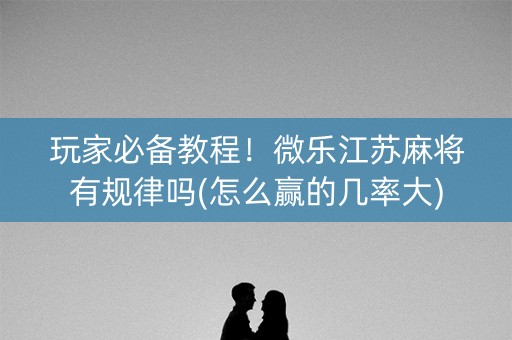 玩家必备教程！微乐江苏麻将有规律吗(怎么赢的几率大)