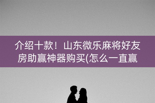 介绍十款！山东微乐麻将好友房助赢神器购买(怎么一直赢)