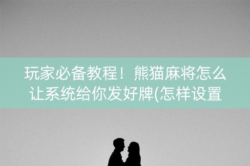 玩家必备教程！熊猫麻将怎么让系统给你发好牌(怎样设置才容易赢)