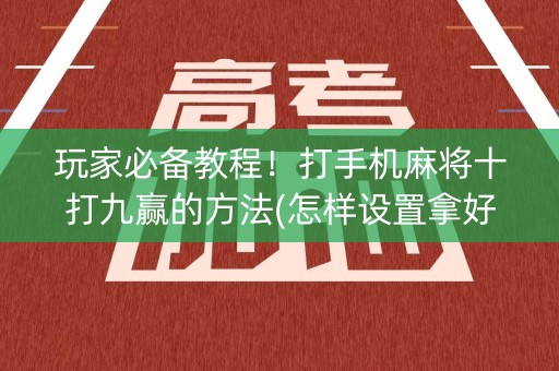 玩家必备教程！打手机麻将十打九赢的方法(怎样设置拿好牌)