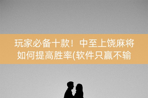 玩家必备十款！中至上饶麻将如何提高胜率(软件只赢不输)