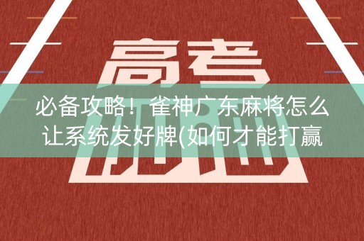 必备攻略！雀神广东麻将怎么让系统发好牌(如何才能打赢)