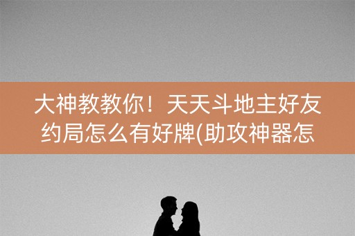 大神教教你！天天斗地主好友约局怎么有好牌(助攻神器怎么才会赢)