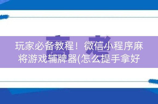 玩家必备教程！微信小程序麻将游戏辅牌器(怎么提手拿好牌)