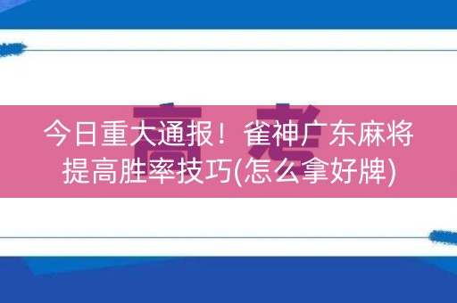 今日重大通报！雀神广东麻将提高胜率技巧(怎么拿好牌)