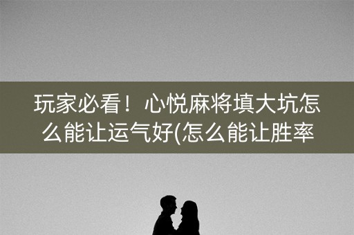 玩家必看！心悦麻将填大坑怎么能让运气好(怎么能让胜率高)