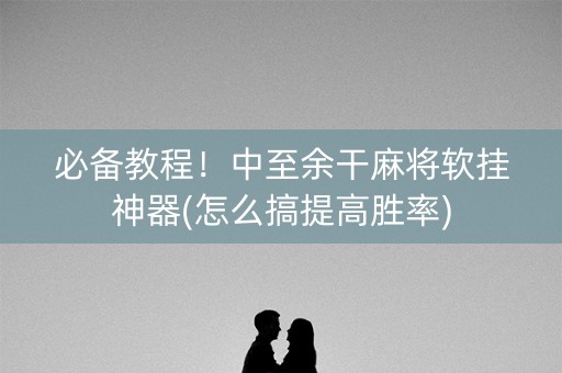 必备教程！中至余干麻将软挂神器(怎么搞提高胜率)