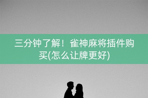 三分钟了解！雀神麻将插件购买(怎么让牌更好)