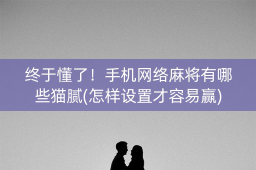 终于懂了！手机网络麻将有哪些猫腻(怎样设置才容易赢)