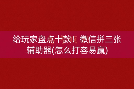 给玩家盘点十款！微信拼三张辅助器(怎么打容易赢)
