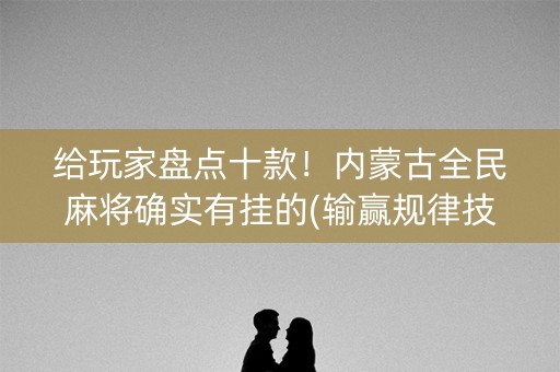 给玩家盘点十款！内蒙古全民麻将确实有挂的(输赢规律技巧)