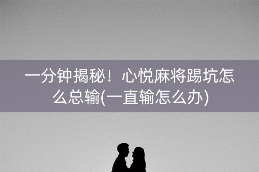 一分钟揭秘！心悦麻将踢坑怎么总输(一直输怎么办)