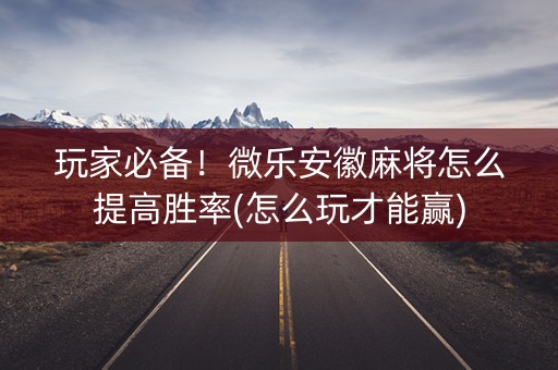 玩家必备！微乐安徽麻将怎么提高胜率(怎么玩才能赢)