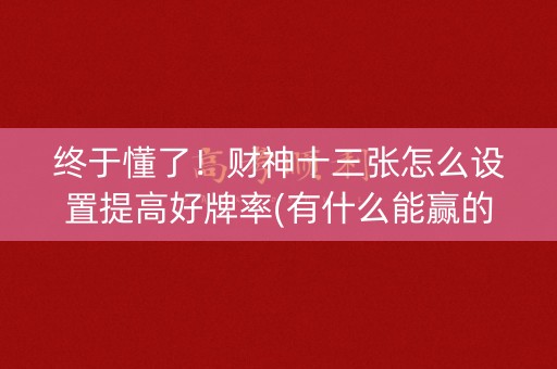 终于懂了！财神十三张怎么设置提高好牌率(有什么能赢的方法)