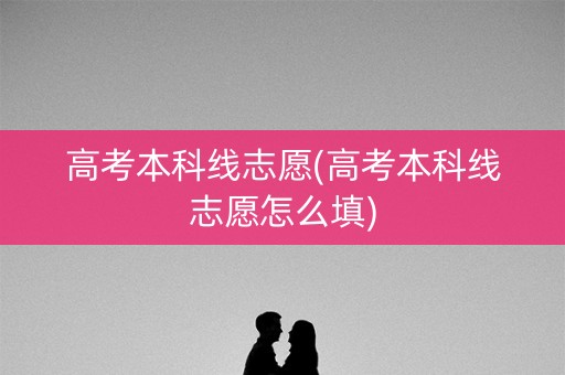 高考本科线志愿(高考本科线志愿怎么填) 高考本科线志愿(高考本科线志愿怎么填)