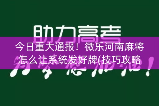 今日重大通报！微乐河南麻将怎么让系统发好牌(技巧攻略怎样拿好牌)