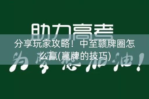 分享玩家攻略！中至赣牌圈怎么赢(赢牌的技巧)