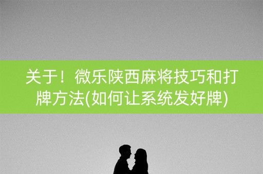 关于！微乐陕西麻将技巧和打牌方法(如何让系统发好牌)