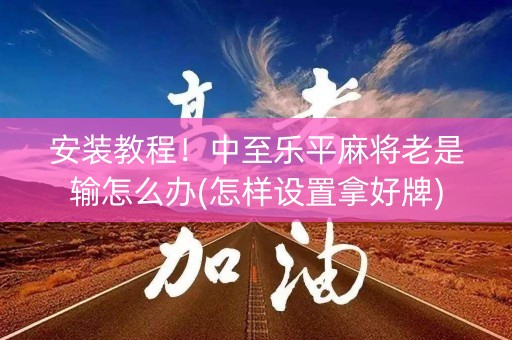 安装教程！中至乐平麻将老是输怎么办(怎样设置拿好牌)