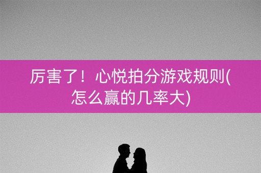 厉害了！心悦拍分游戏规则(怎么赢的几率大)