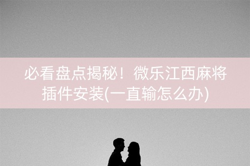 必看盘点揭秘！微乐江西麻将插件安装(一直输怎么办)