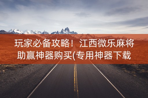 玩家必备攻略！江西微乐麻将助赢神器购买(专用神器下载)