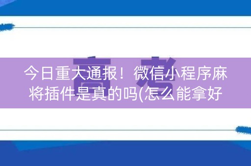 今日重大通报！微信小程序麻将插件是真的吗(怎么能拿好牌)