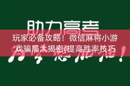 玩家必备攻略！微信麻将小游戏骗局大揭密(提高胜率技巧)