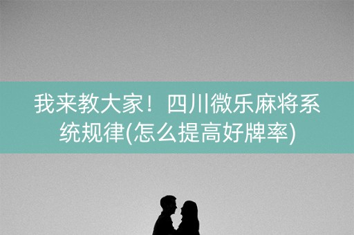 我来教大家！四川微乐麻将系统规律(怎么提高好牌率)