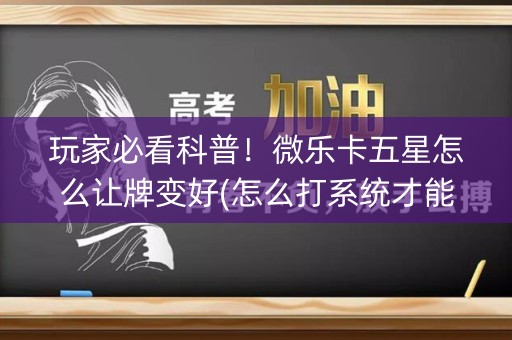 玩家必看科普！微乐卡五星怎么让牌变好(怎么打系统才能给好牌)