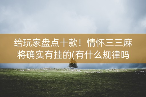 给玩家盘点十款！情怀三三麻将确实有挂的(有什么规律吗)