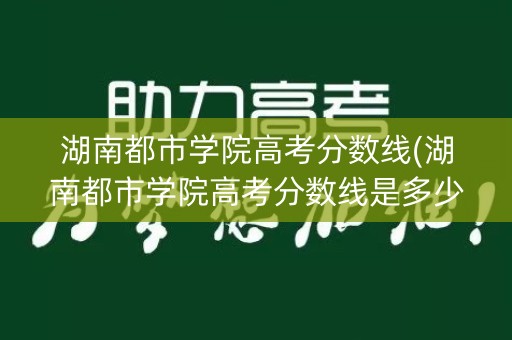 湖南都市学院高考分数线(湖南都市学院高考分数线是多少) 湖南都市学院高考分数线(湖南都市学院高考分数线是多少)