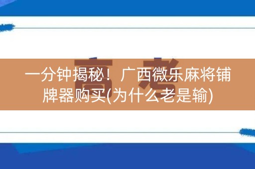 一分钟揭秘！广西微乐麻将铺牌器购买(为什么老是输)