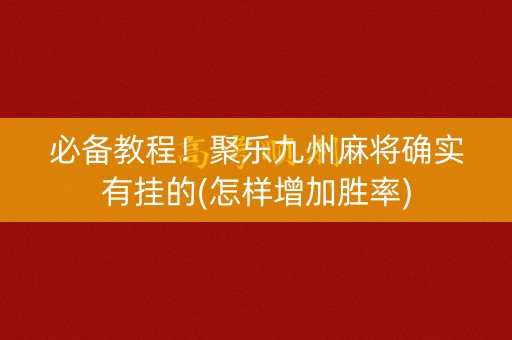 必备教程！聚乐九州麻将确实有挂的(怎样增加胜率)