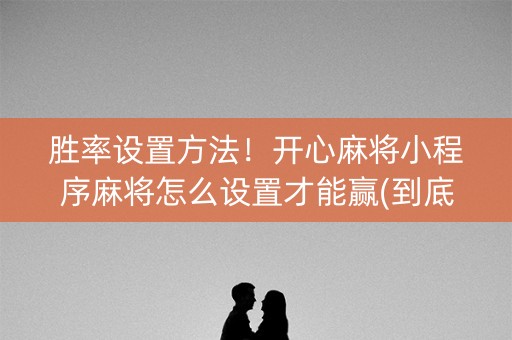 胜率设置方法！开心麻将小程序麻将怎么设置才能赢(到底是不是有挂)