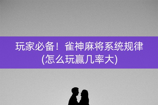 玩家必备！雀神麻将系统规律(怎么玩赢几率大)