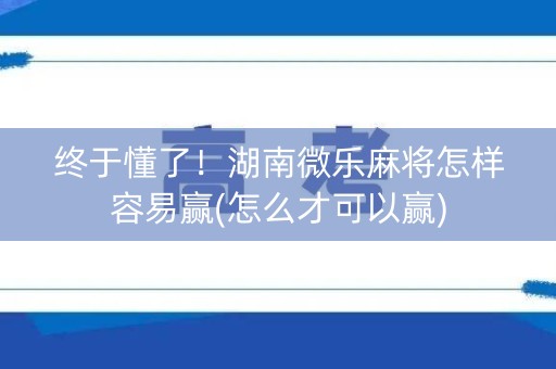 终于懂了！湖南微乐麻将怎样容易赢(怎么才可以赢)