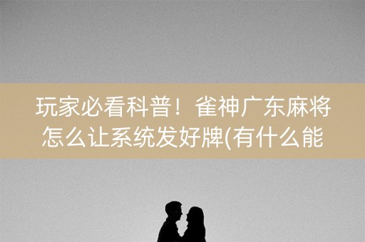 玩家必看科普！雀神广东麻将怎么让系统发好牌(有什么能赢的方法)