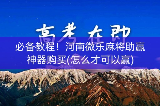 必备教程！河南微乐麻将助赢神器购买(怎么才可以赢)