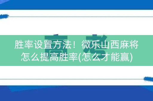 胜率设置方法！微乐山西麻将怎么提高胜率(怎么才能赢)