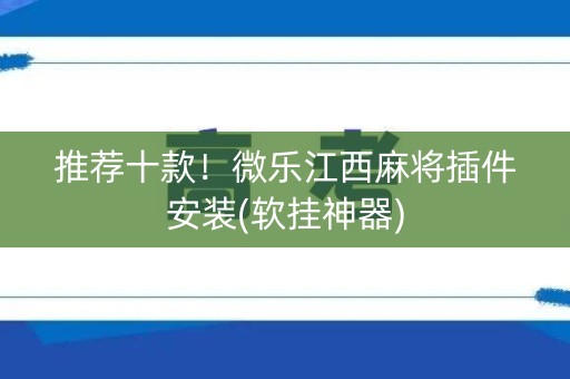 推荐十款！微乐江西麻将插件安装(软挂神器)