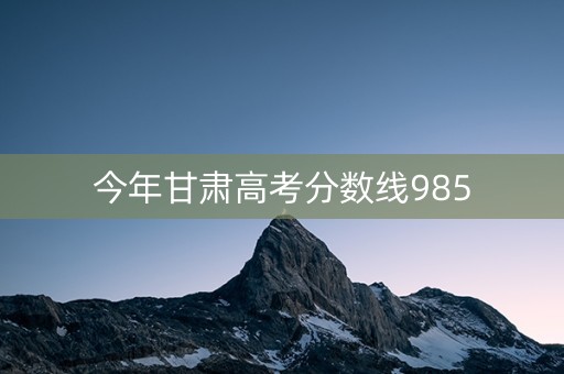 今年甘肃高考分数线985