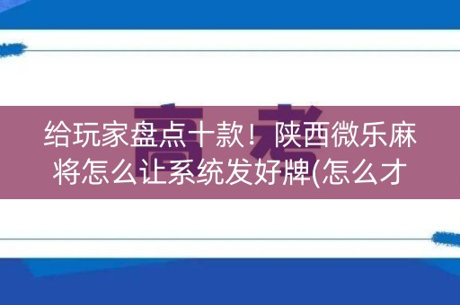 给玩家盘点十款！陕西微乐麻将怎么让系统发好牌(怎么才能来好牌)