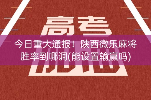 今日重大通报！陕西微乐麻将胜率到哪调(能设置输赢吗)