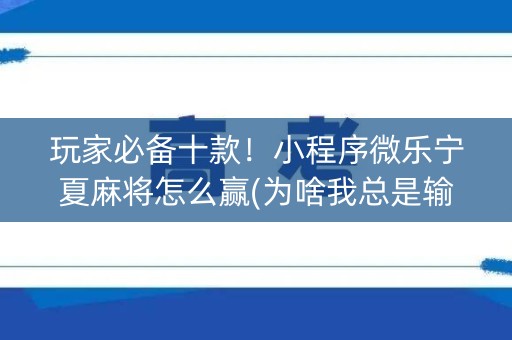 玩家必备十款！小程序微乐宁夏麻将怎么赢(为啥我总是输)