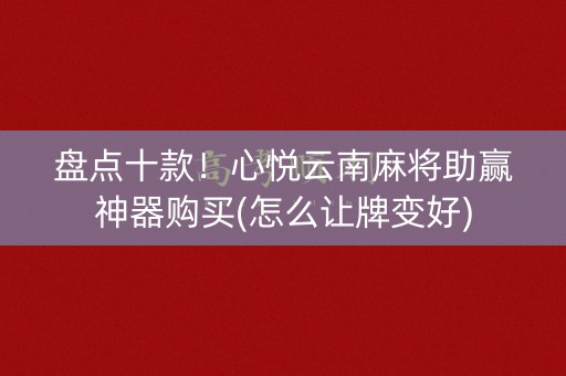 盘点十款！心悦云南麻将助赢神器购买(怎么让牌变好)