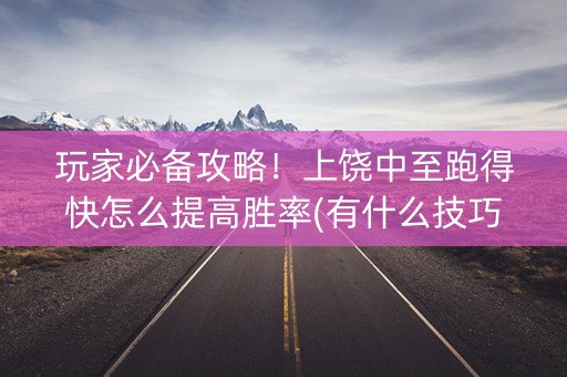 玩家必备攻略！上饶中至跑得快怎么提高胜率(有什么技巧)