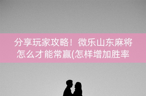 分享玩家攻略！微乐山东麻将怎么才能常赢(怎样增加胜率)